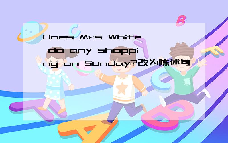 Does Mrs White do any shopping on Sunday?改为陈述句