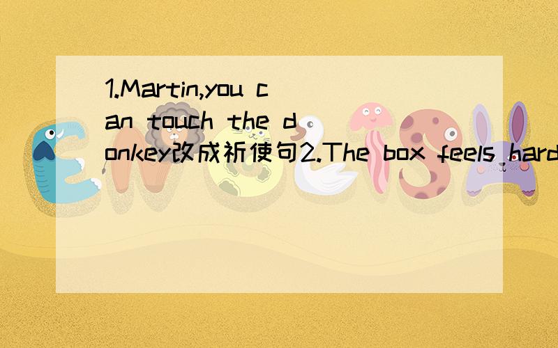 1.Martin,you can touch the donkey改成祈使句2.The box feels hard and smooth改成一般疑问句3.These are (Eddie's) black shoes划线提问(括号内）4.Danny joins the new hadminton club in his school改为一般疑问句5.Does Alice like pla