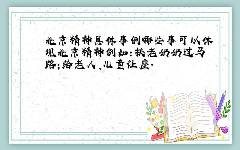 北京精神具体事例哪些事可以体现北京精神例如：扶老奶奶过马路；给老人、儿童让座.