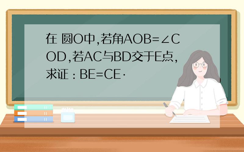 在 圆O中,若角AOB=∠COD,若AC与BD交于E点,求证：BE=CE·