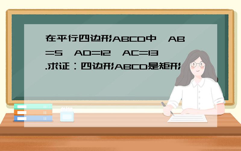 在平行四边形ABCD中,AB=5,AD=12,AC=13.求证：四边形ABCD是矩形