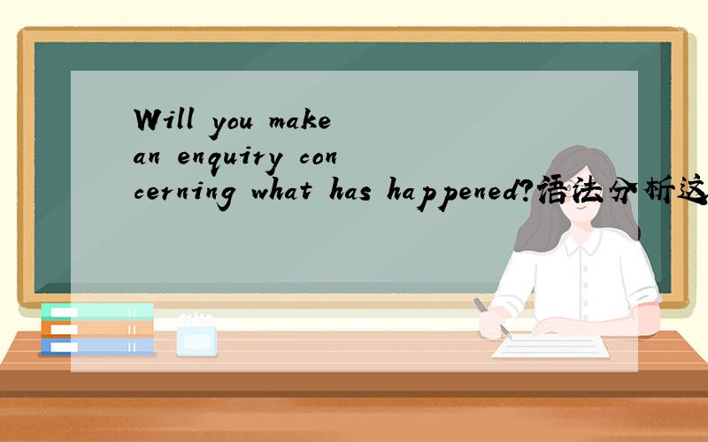Will you make an enquiry concerning what has happened?语法分析这句话中的has happened从语法上分析,属于句子的什么成份.