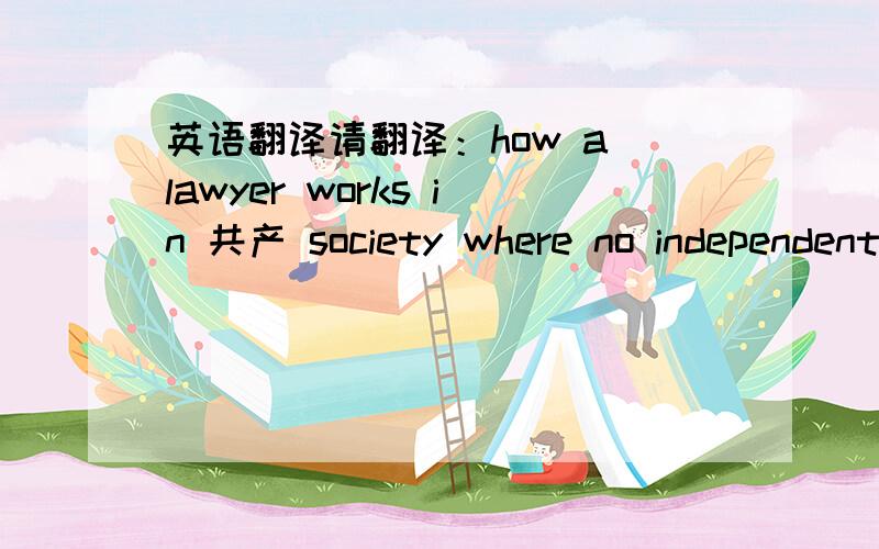英语翻译请翻译：how a lawyer works in 共产 society where no independent juridicial system.