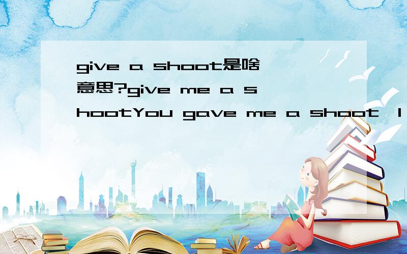 give a shoot是啥意思?give me a shootYou gave me a shoot,I will shoot.我更晕哦