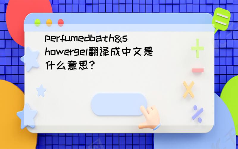 perfumedbath&showergel翻译成中文是什么意思?