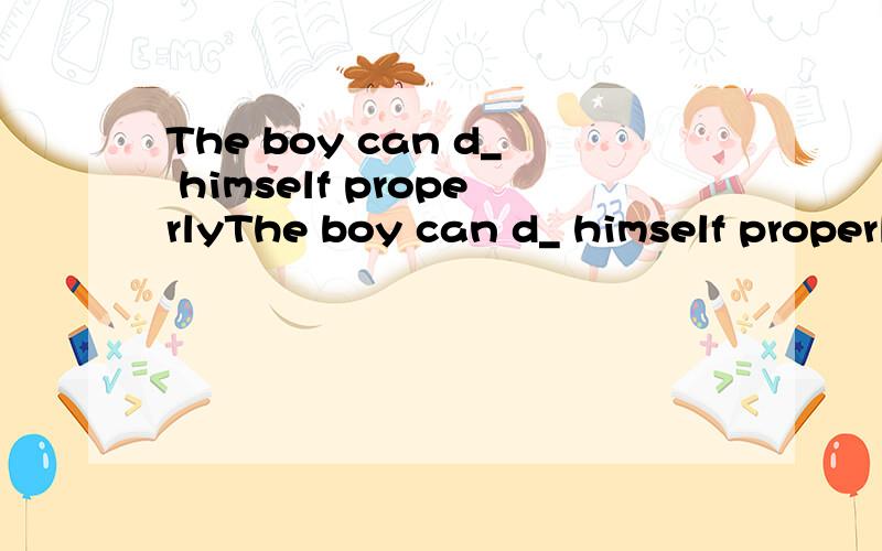 The boy can d_ himself properlyThe boy can d_ himself properly