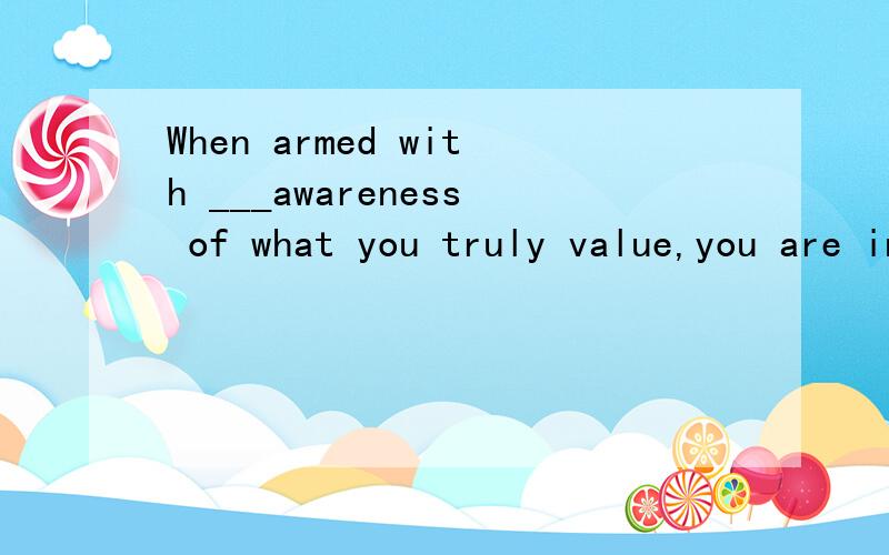 When armed with ___awareness of what you truly value,you are in ___excellent position to pick a career you will find rewarding.A an;an B the;an C an;the D the;the