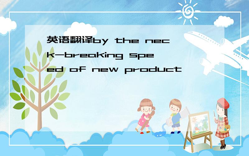 英语翻译by the neck-breaking speed of new product