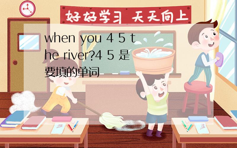 when you 4 5 the river?4 5 是要填的单词