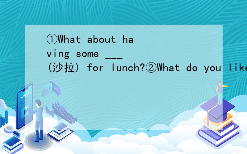 ①What about having some ___ (沙拉) for lunch?②What do you like after ___(正餐）?③Let's ___ (ask) our teacher about it.④How about ___ (have) a pear?