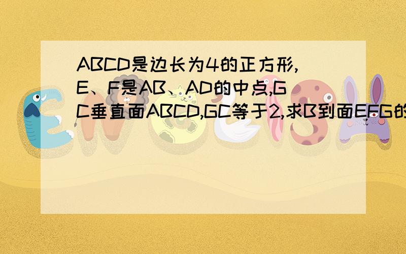ABCD是边长为4的正方形,E、F是AB、AD的中点,GC垂直面ABCD,GC等于2,求B到面EFG的距离?