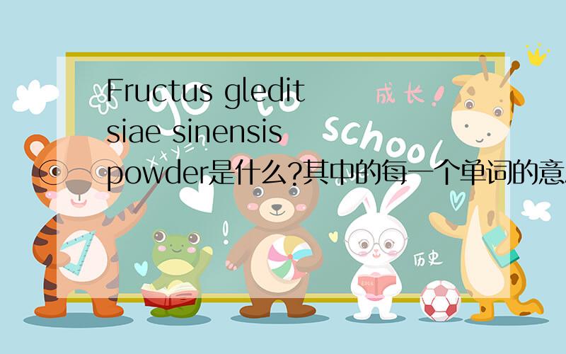 Fructus gleditsiae sinensis powder是什么?其中的每一个单词的意思又是什么?化工方面的.