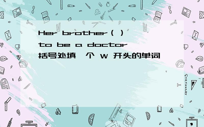 Her brother（） to be a doctor括号处填一个 W 开头的单词