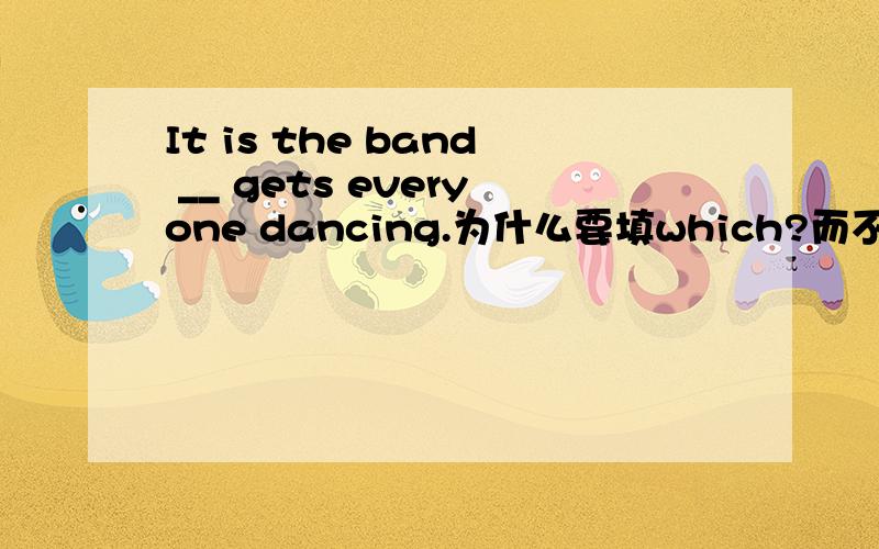 It is the band __ gets everyone dancing.为什么要填which?而不填that 或