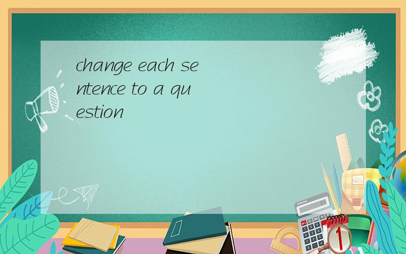 change each sentence to a question