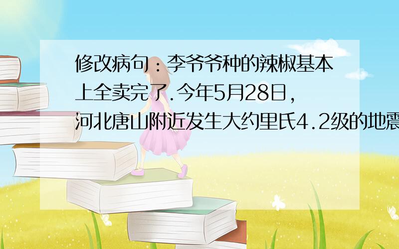 修改病句：李爷爷种的辣椒基本上全卖完了.今年5月28日,河北唐山附近发生大约里氏4.2级的地震,北京地区也有震感.