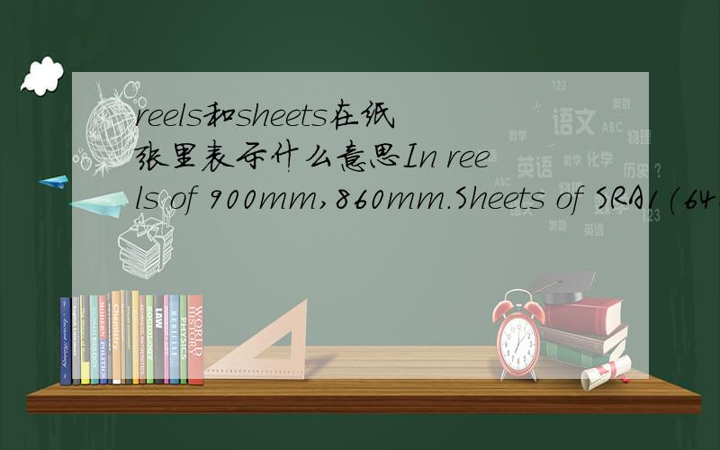 reels和sheets在纸张里表示什么意思In reels of 900mm,860mm.Sheets of SRA1(640X915mm) and RA1(860X610mm)