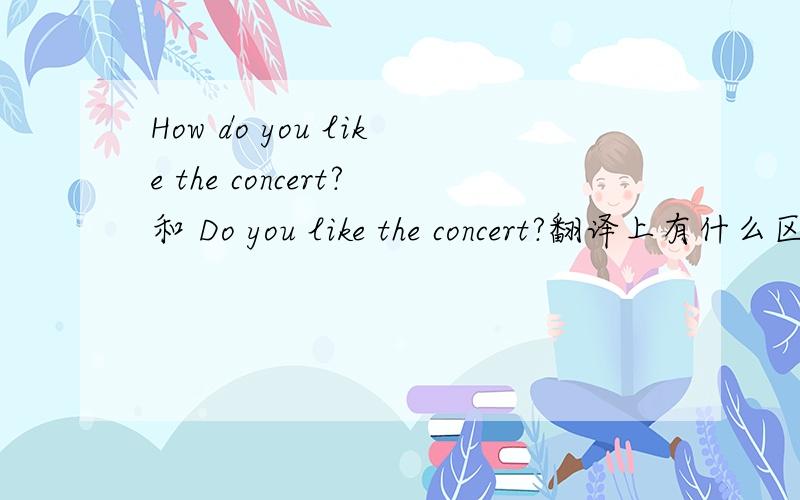 How do you like the concert?和 Do you like the concert?翻译上有什么区别