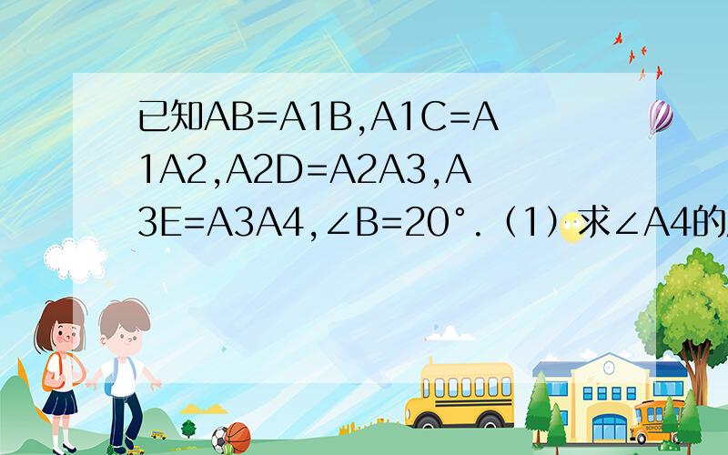 已知AB=A1B,A1C=A1A2,A2D=A2A3,A3E=A3A4,∠B=20°.（1）求∠A4的度数；（2）根据上面的规律,请写出∠An的度数.（用含n的代数式表示）