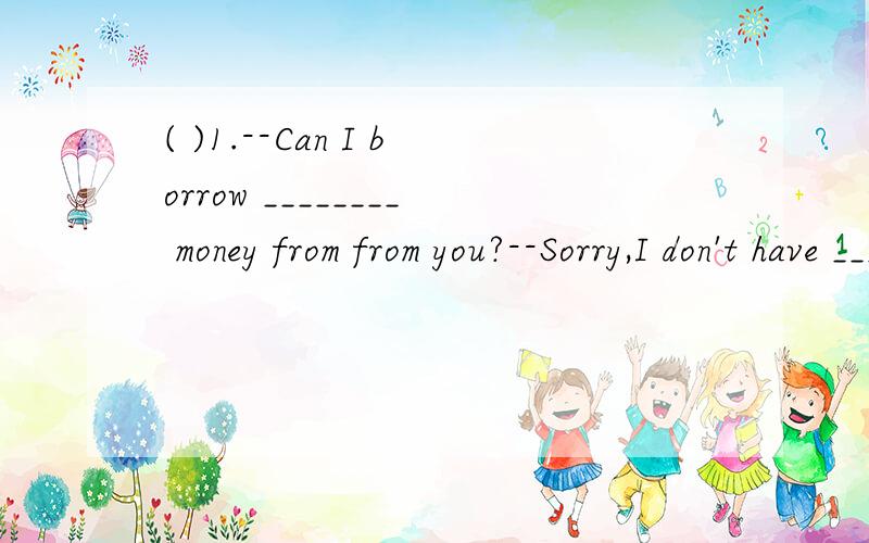 ( )1.--Can I borrow ________ money from from you?--Sorry,I don't have _______.A.some;some B.any;any C.some;any D.any;some( )2.I dont't think our classroom is ______to hold 40 students.A.very big B.big very C.enough big D.big enough