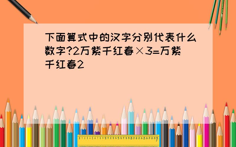 下面算式中的汉字分别代表什么数字?2万紫千红春×3=万紫千红春2