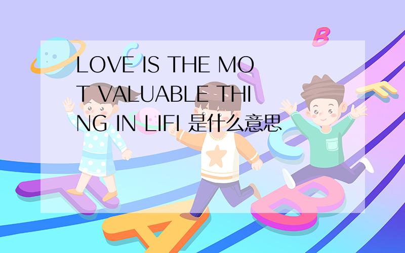 LOVE IS THE MOT VALUABLE THING IN LIFI 是什么意思