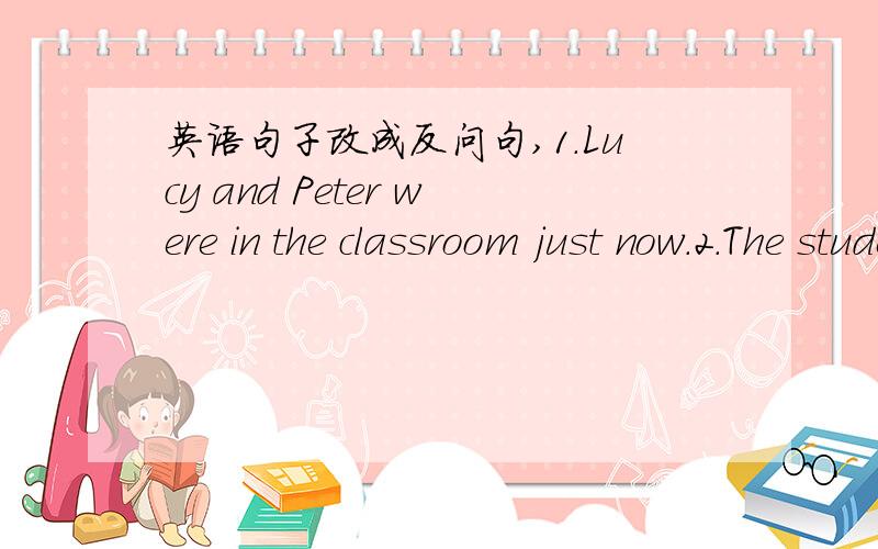 英语句子改成反问句,1.Lucy and Peter were in the classroom just now.2.The students watched a football game last night.3.It was had a fever last night.4.I often played ping-pong last year.5.I was very happy yesterday.