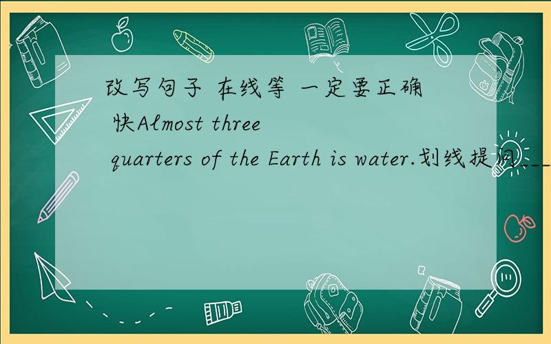 改写句子 在线等 一定要正确 快Almost three quarters of the Earth is water.划线提问______ _______ of the Earth ______water.We can use metal to make spoons.1) 划线提问 _____ _____ you use metal ____ _____?2) 用另2句型改写,保