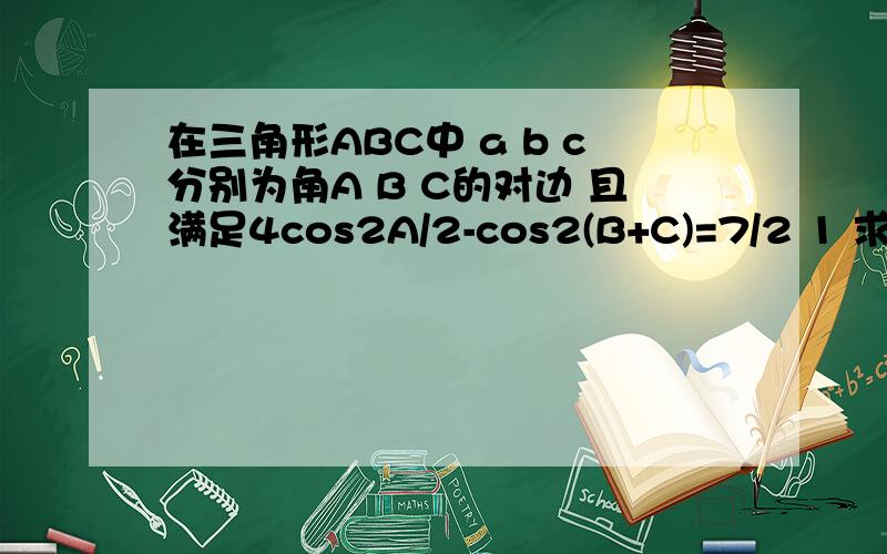 在三角形ABC中 a b c分别为角A B C的对边 且满足4cos2A/2-cos2(B+C)=7/2 1 求角A的大小