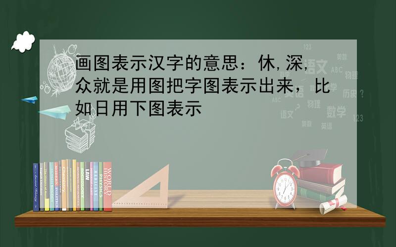 画图表示汉字的意思：休,深,众就是用图把字图表示出来，比如日用下图表示