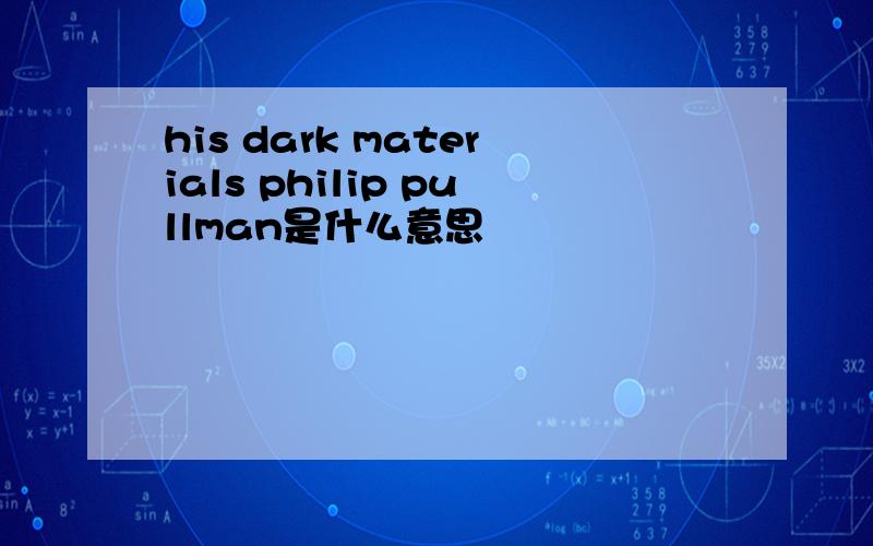 his dark materials philip pullman是什么意思