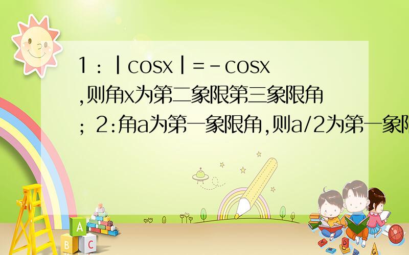 1：|cosx|=-cosx,则角x为第二象限第三象限角；2:角a为第一象限角,则a/2为第一象限或第三象限角哪个是正确的,为什么?