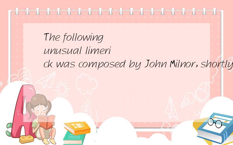 The following unusual limerick was composed by John Milnor,shortly after learning of several graduate students' frustration at completing a project where the work of every Princeton mathematics faculty member was to be summarized in a limerick:...主
