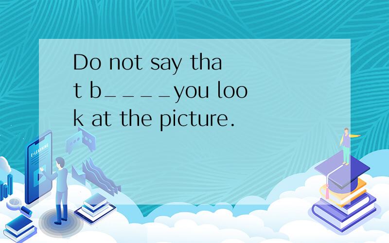 Do not say that b____you look at the picture.