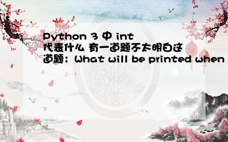 Python 3 中 int代表什么 有一道题不太明白这道题：What will be printed when the following Python3 program runs?a = 