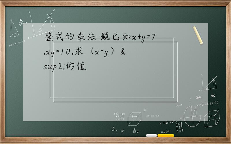 整式的乘法 题已知x+y=7,xy=10,求（x-y）²的值