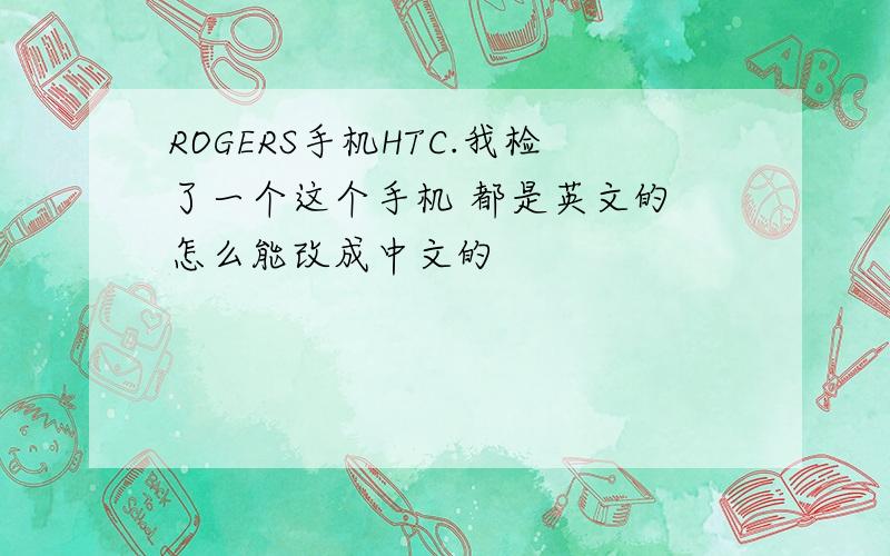 ROGERS手机HTC.我检了一个这个手机 都是英文的 怎么能改成中文的