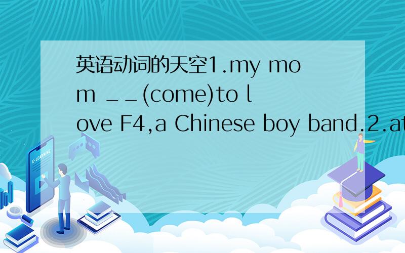 英语动词的天空1.my mom __(come)to love F4,a Chinese boy band.2.at home ,Ispeak English with my family.But now.we speak some Cantonese(广东话）because we _____(watch)films in that language.