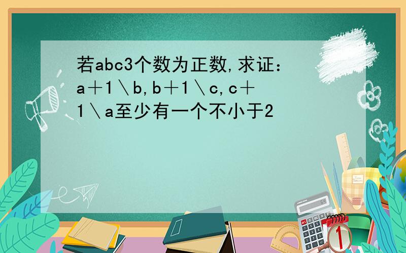 若abc3个数为正数,求证：a＋1＼b,b＋1＼c,c＋1＼a至少有一个不小于2