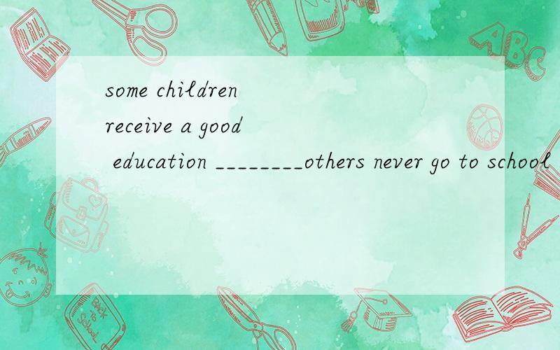 some children receive a good education ________others never go to school at all.为什么可以填while,而不能填although