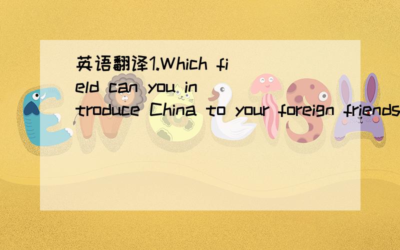 英语翻译1.Which field can you introduce China to your foreign friends?2.Because of the earthquake in Sichuan（四川）,many students can't go to school,what can you do to help them?