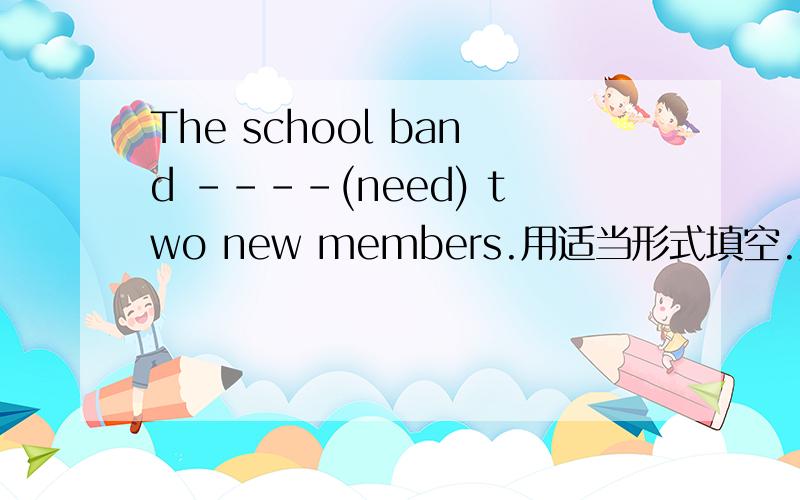 The school band ----(need) two new members.用适当形式填空.为什么填needs