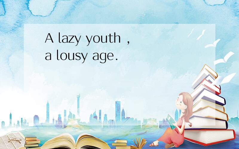 A lazy youth ,a lousy age.