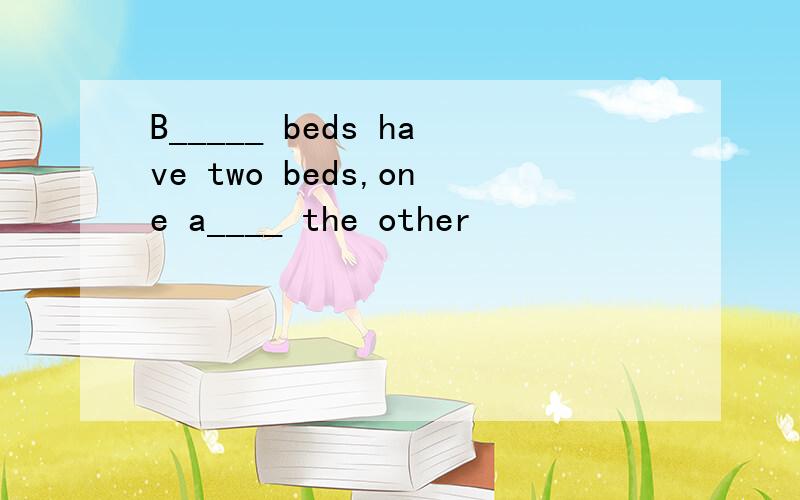 B_____ beds have two beds,one a____ the other