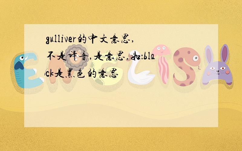 gulliver的中文意思,不是译音,是意思.如：black是黑色的意思