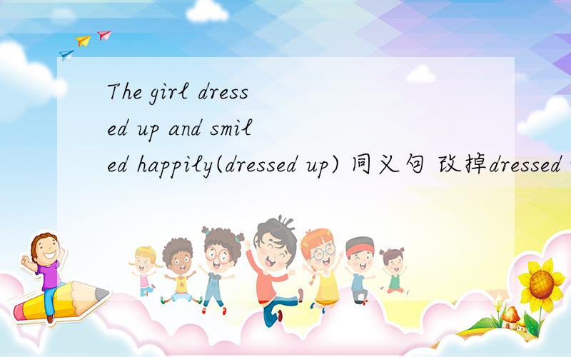 The girl dressed up and smiled happily(dressed up) 同义句 改掉dressed up