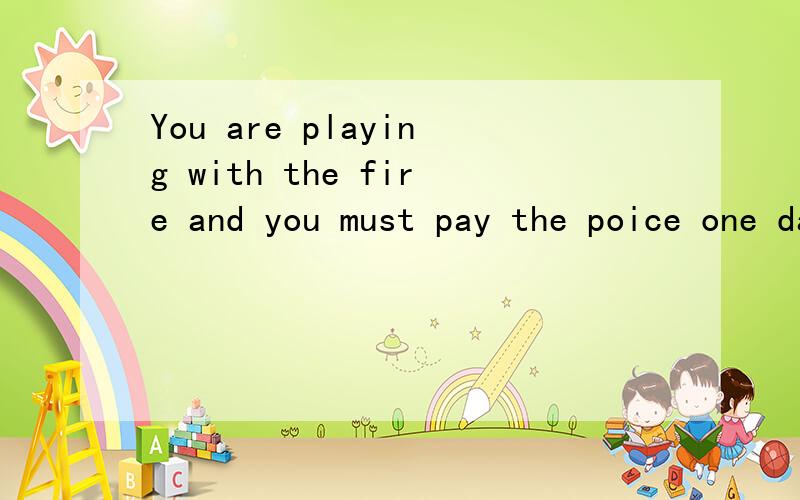 You are playing with the fire and you must pay the poice one day.怎么翻译
