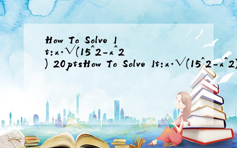 How To Solve It:x·√(15^2-x^2) 20ptsHow To Solve It:x·√(15^2-x^2)x·√(15^2-x^2)=108