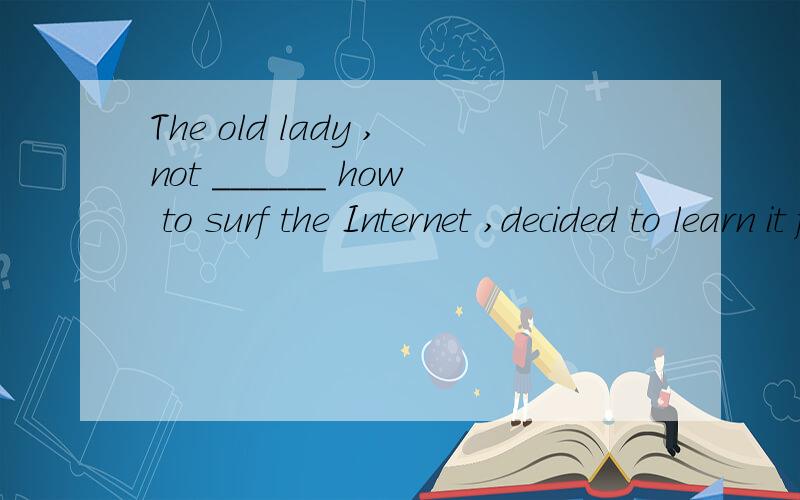 The old lady ,not ______ how to surf the Internet ,decided to learn it from her grandsonA.know B.known C.knowing D.to know