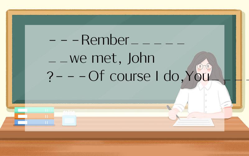 ---Rember_______we met, John?---Of course I do,You_______an English movel in the library.A.for the first time,read B.first time, had read C.the first time,were reading D.by the first time,read 选什么?为什么?